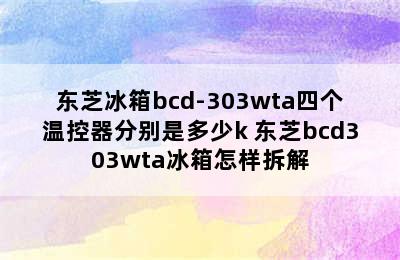 东芝冰箱bcd-303wta四个温控器分别是多少k 东芝bcd303wta冰箱怎样拆解